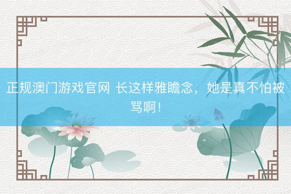 正规澳门游戏官网 长这样雅瞻念，她是真不怕被骂啊！