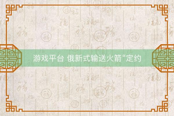 游戏平台 俄新式输送火箭“定约